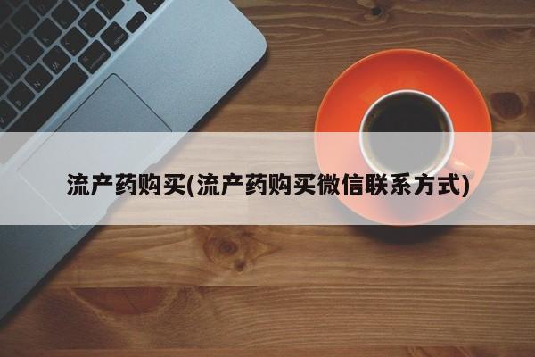 药流药购买微信流产药购买(流产药购买微信联系方式)