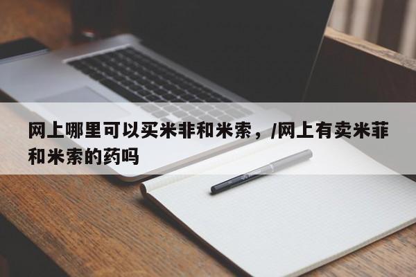 药流药购买微信网上哪里可以买米非和米索，/网上有卖米菲和米索的药吗