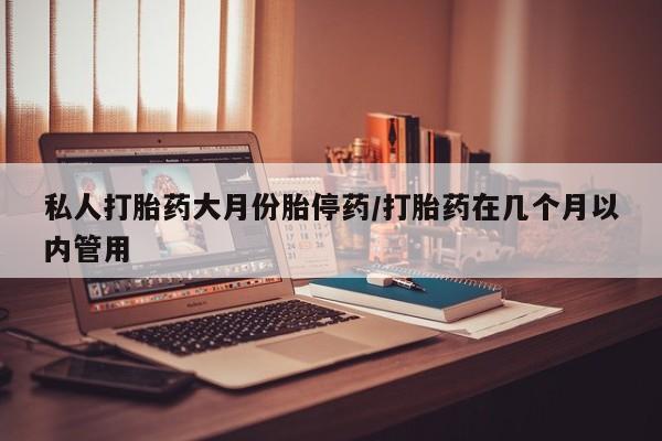 药流药购买微信私人打胎药大月份胎停药/打胎药在几个月以内管用