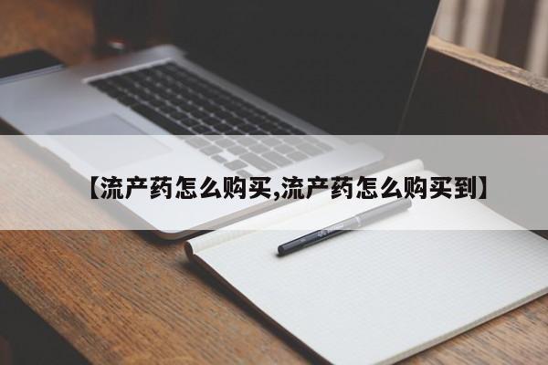 药流药购买微信【流产药怎么购买,流产药怎么购买到】