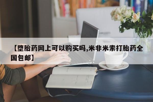 药流药购买微信【堕胎药网上可以购买吗,米非米索打胎药全国包邮】