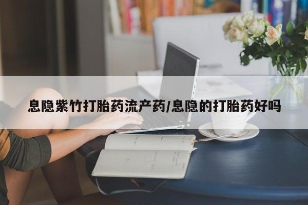 药流药购买微信息隐紫竹打胎药流产药/息隐的打胎药好吗