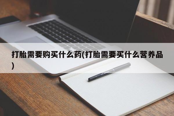 药流药购买微信打胎需要购买什么药(打胎需要买什么营养品)