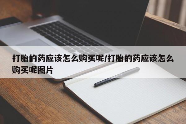 药流药购买微信打胎的药应该怎么购买呢/打胎的药应该怎么购买呢图片