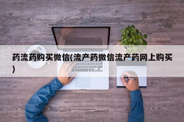 药流药购买微信(流产药微信流产药网上购买)