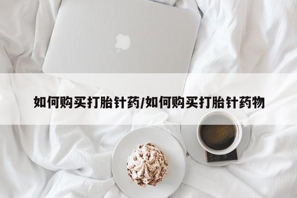 药流药购买微信如何购买打胎针药/如何购买打胎针药物