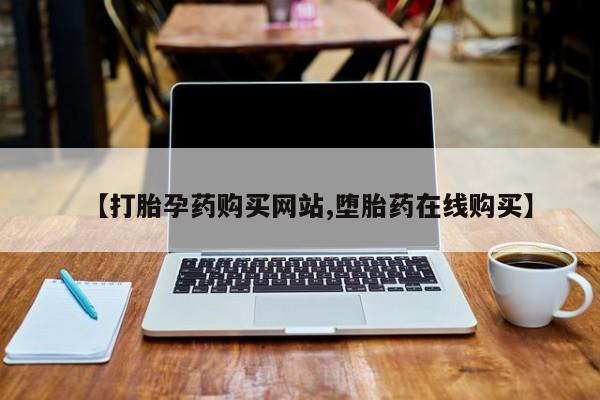 药流药购买微信【打胎孕药购买网站,堕胎药在线购买】