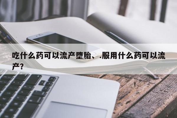 药流药购买微信吃什么药可以流产堕胎、.服用什么药可以流产？