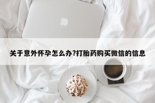 药流药购买微信关于意外怀孕怎么办?打胎药购买微信的信息