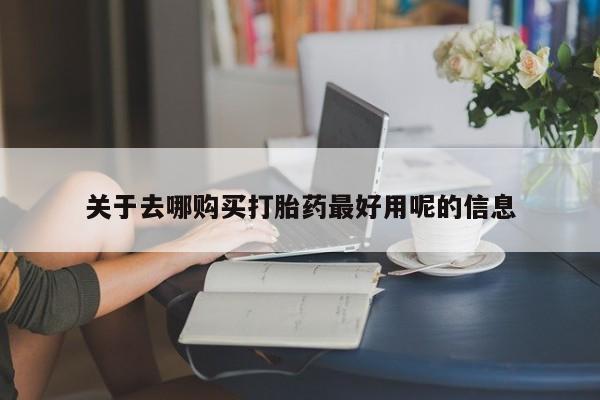 药流药购买微信关于去哪购买打胎药最好用呢的信息