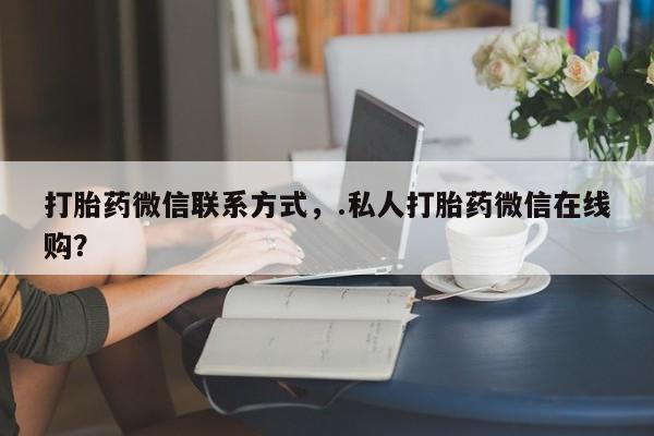药流药购买微信打胎药微信联系方式，.私人打胎药微信在线购？