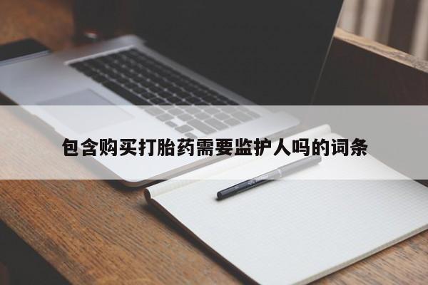 药流药购买微信包含购买打胎药需要监护人吗的词条