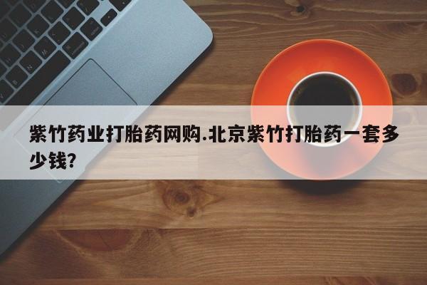 药流药购买微信紫竹药业打胎药网购.北京紫竹打胎药一套多少钱？