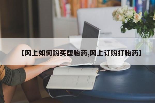 药流药购买微信【网上如何购买堕胎药,网上订购打胎药】