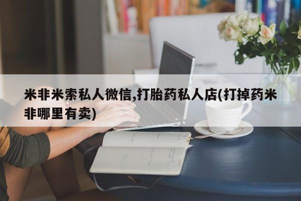 药流药购买微信米非米索私人微信,打胎药私人店(打掉药米非哪里有卖)