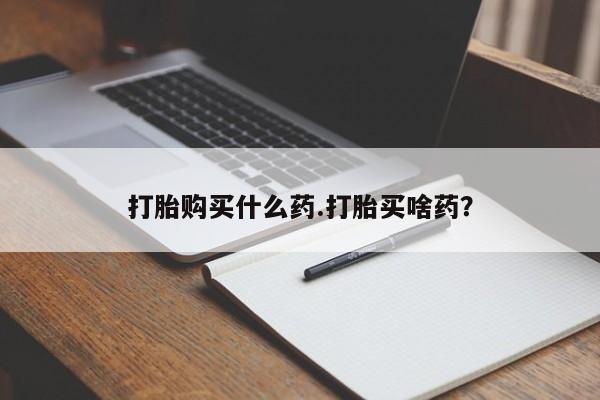 药流药购买微信打胎购买什么药.打胎买啥药？